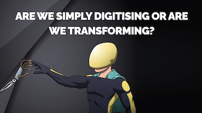 Are We Simply Digitising or are we Transforming?